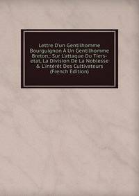 Lettre D'un Gentilhomme Bourguignon ? Un Gentilhomme Breton,: Sur L'attaque Du Tiers-etat, La Division De La Noblesse &amp; L'int?r?t Des Cultivateurs (French Edition)