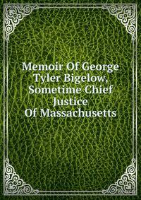 Memoir Of George Tyler Bigelow, Sometime Chief Justice Of Massachusetts