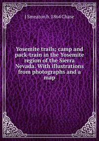 Yosemite trails; camp and pack-train in the Yosemite region of the Sierra Nevada. With illustrations from photographs and a map