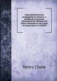 Game protection and propagation in America; a handbook of practical information for officials and others interested in the cause of conservation of wild life