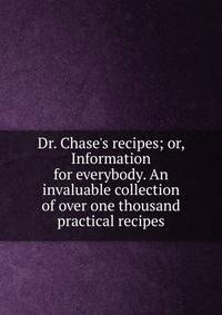 Dr. Chase's recipes; or, Information for everybody. An invaluable collection of over one thousand practical recipes