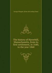 The history of Haverhill, Massachusetts, from its first settlement, in 1640, to the year 1860