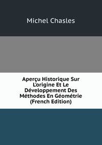 Aper?u Historique Sur L'origine Et Le D?veloppement Des M?thodes En G?om?trie (French Edition)