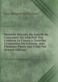 Nouvelle Histoire Du Concile de Constance: Ou L'On Fait Voir Combien La France a Contribu L'Extinction Du Schisme. Avec Plusieurs Pieces Qui N'Ont Poi (French Edition)
