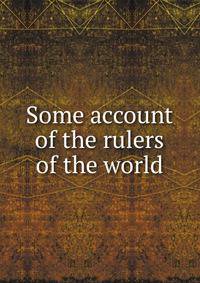 Some account of the rulers of the world