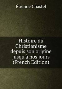 Histoire du Christianisme depuis son origine jusqu'? nos jours (French Edition)