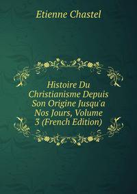 Histoire Du Christianisme Depuis Son Origine Jusqu'a Nos Jours, Volume 3 (French Edition)