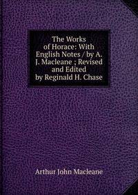 The Works of Horace: With English Notes / by A. J. Macleane ; Revised and Edited by Reginald H. Chase