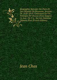 Biographie Sp?ciale Des Pairs Et Des D?put?s Du Royaume, Session De 1818-1819: Contenant La Vie Politique De Chacun D'eux Jusqu'? Ce Jour. On Y a . Sur Les Nouveau D?put?s Elus (French Edition)