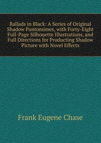 Ballads in Black: A Series of Original Shadow Pantomimes, with Forty-Eight Full-Page Silhouette Illustrations, and Full Directions for Producting Shadow Picture with Novel Effects
