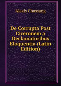 De Corrupta Post Ciceronem a Declamatoribus Eloquentia (Latin Edition)