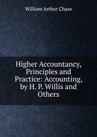 Higher Accountancy, Principles and Practice: Accounting, by H. P. Willis and Others
