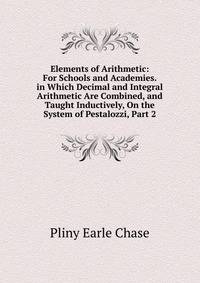 Elements of Arithmetic: For Schools and Academies. in Which Decimal and Integral Arithmetic Are Combined, and Taught Inductively, On the System of Pestalozzi, Part 2