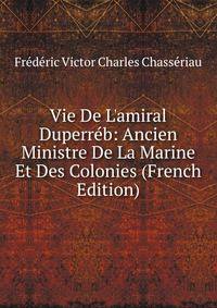 Vie De L'amiral Duperr?b: Ancien Ministre De La Marine Et Des Colonies (French Edition)