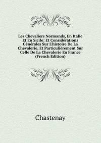 Les Chevaliers Normands, En Italie Et En Sicile: Et Consid?rations G?n?rales Sur L'histoire De La Chevalerie, Et Particuli?rement Sur Celle De La Chevalerie En France (French Edition)