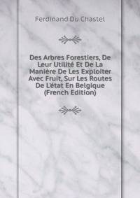 Des Arbres Forestiers, De Leur Utilit? Et De La Mani?re De Les Exploiter Avec Fruit, Sur Les Routes De L'?tat En Belgique (French Edition)