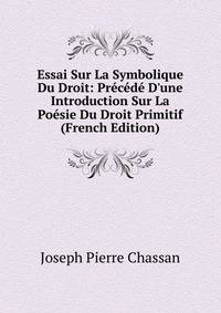Essai Sur La Symbolique Du Droit: Pr?c?d? D'une Introduction Sur La Po?sie Du Droit Primitif (French Edition)