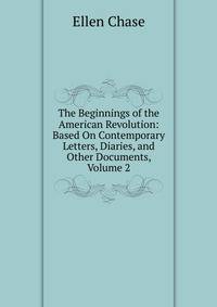 The Beginnings of the American Revolution: Based On Contemporary Letters, Diaries, and Other Documents, Volume 2