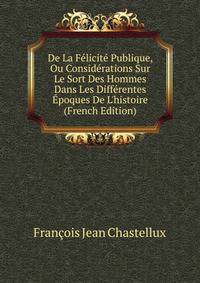 De La F?licit? Publique, Ou Consid?rations Sur Le Sort Des Hommes Dans Les Diff?rentes ?poques De L'histoire (French Edition)