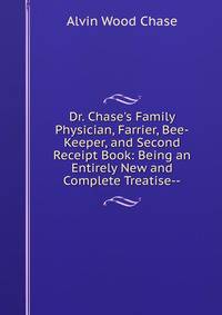 Dr. Chase's Family Physician, Farrier, Bee-Keeper, and Second Receipt Book: Being an Entirely New and Complete Treatise--