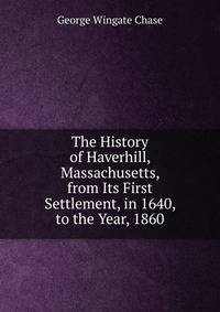 The History of Haverhill, Massachusetts, from Its First Settlement, in 1640, to the Year, 1860