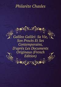 Galileo Galilei: Sa Vie, Son Proc?s Et Ses Contemporains, D'apr?s Les Documents Originaux (French Edition)