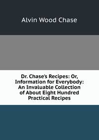 Dr. Chase's Recipes: Or, Information for Everybody: An Invaluable Collection of About Eight Hundred Practical Recipes.