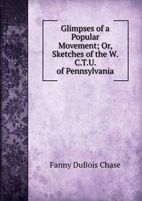 Glimpses of a Popular Movement; Or, Sketches of the W.C.T.U. of Pennsylvania