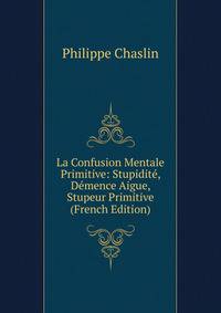 La Confusion Mentale Primitive: Stupidite, Demence Aigue, Stupeur Primitive (French Edition)