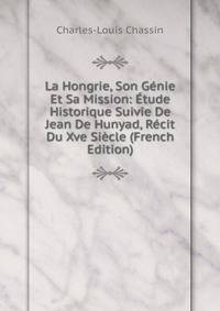La Hongrie, Son Genie Et Sa Mission: Etude Historique Suivie De Jean De Hunyad, Recit Du Xve Siecle (French Edition)