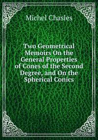 Two Geometrical Memoirs On the General Properties of Cones of the Second Degree, and On the Spherical Conics
