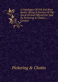 A Catalogue Of Old And Rare Books: Being A Portion Of The Stock Of And Offered For Sale By Pickering &amp; Chatto ., London