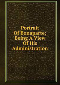 Portrait Of Bonaparte; Being A View Of His Administration