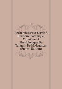Recherches Pour Servir ? L'histoire Botanique, Chimique Et Physiologique Du Tanguin De Madagascar (French Edition)