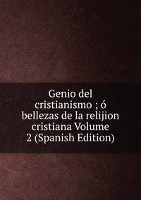 Genio del cristianismo ; o bellezas de la relijion cristiana Volume 2 (Spanish Edition)
