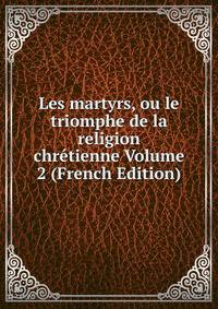 Les martyrs, ou le triomphe de la religion chretienne Volume 2 (French Edition)
