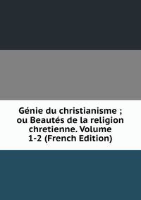 Genie du christianisme ; ou Beautes de la religion chretienne. Volume 1-2 (French Edition)