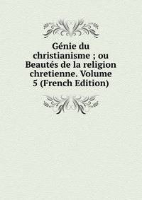 Genie du christianisme ; ou Beautes de la religion chretienne. Volume 5 (French Edition)