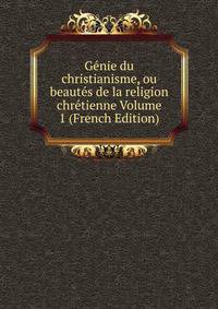 Genie du christianisme, ou beautes de la religion chretienne Volume 1 (French Edition)