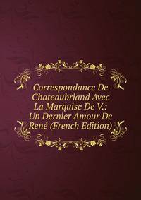 Correspondance De Chateaubriand Avec La Marquise De V.: Un Dernier Amour De Rene (French Edition)