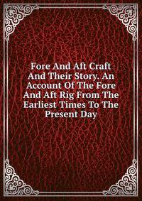 Fore And Aft Craft And Their Story. An Account Of The Fore And Aft Rig From The Earliest Times To The Present Day