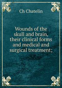 Wounds of the skull and brain, their clinical forms and medical and surgical treatment;