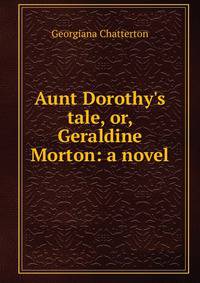 Aunt Dorothy's tale, or, Geraldine Morton: a novel