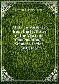 Atala, in Verse, Tr. from the Fr. Prose of the Viscount Chateaubriand. Sonnets. Lyrics, by Gerard