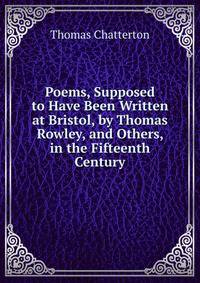 Poems, Supposed to Have Been Written at Bristol, by Thomas Rowley, and Others, in the Fifteenth Century
