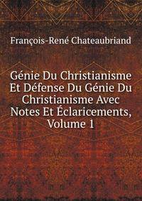 Genie Du Christianisme Et Defense Du Genie Du Christianisme Avec Notes Et Eclaricements, Volume 1