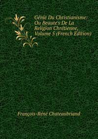G?nie Du Christianisme: Ou Beaute's De La Religion Chr?tienne, Volume 5 (French Edition)