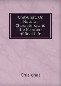 Chit-Chat: Or, Natural Characters; and the Manners of Real Life