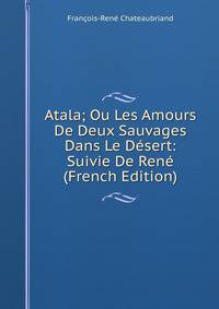 Atala; Ou Les Amours De Deux Sauvages Dans Le Desert: Suivie De Rene (French Edition)