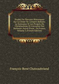 Etudes Ou Discours Historiques Sur La Chute De L'empire Romain: La Naissance Et Les Progr?s Du Christianisme Et L'invasion Des Barbares; Suivis D'une . De France, Volume 3 (French Edition)